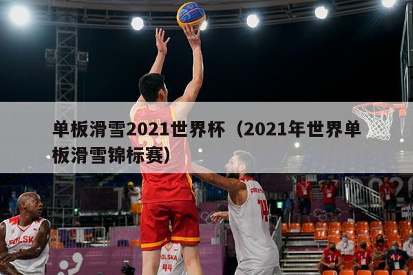 单板滑雪2021世界杯(2021年世界单板滑雪锦标赛)