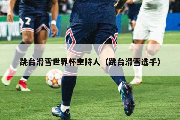 跳台滑雪世界杯主持人(跳台滑雪选手)