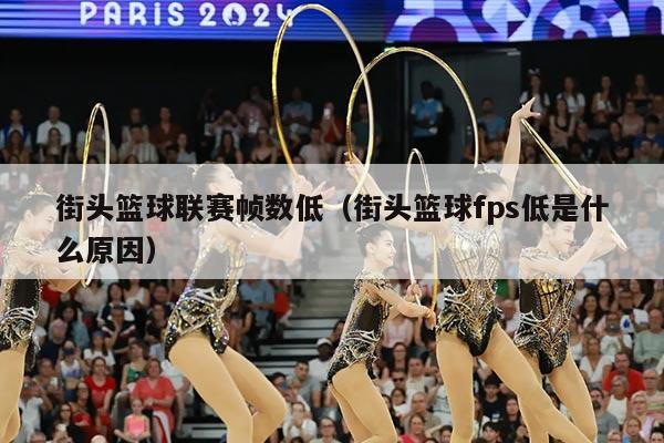 街头篮球联赛帧数低(街头篮球fps低是什么原因)