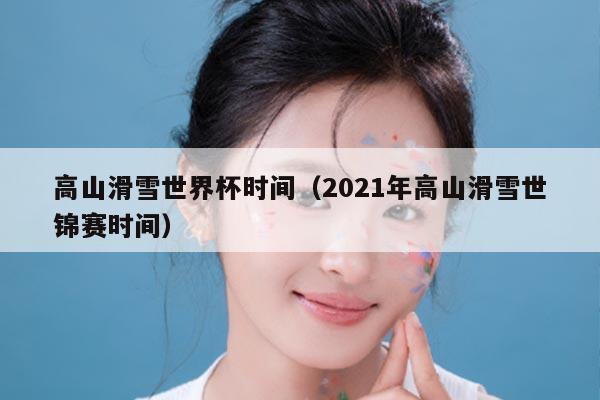 高山滑雪世界杯时间(2021年高山滑雪世锦赛时间)