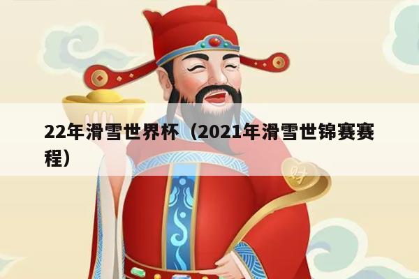 22年滑雪世界杯(2021年滑雪世锦赛赛程)