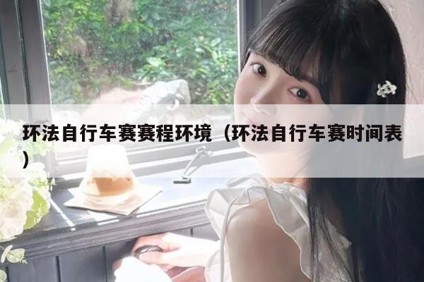 环法自行车赛赛程环境(环法自行车赛时间表)