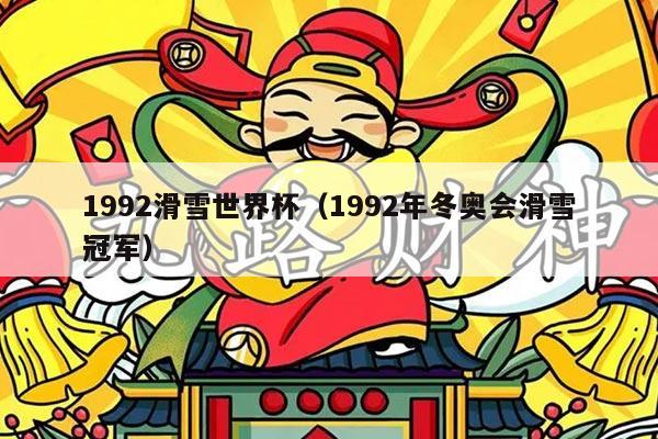 1992滑雪世界杯(1992年冬奥会滑雪冠军)