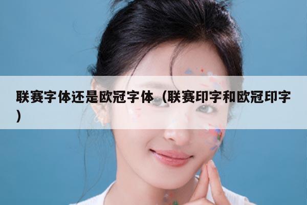 联赛字体还是欧冠字体(联赛印字和欧冠印字)