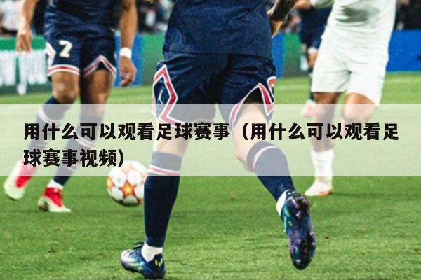 用什么可以观看足球赛事(用什么可以观看足球赛事视频)