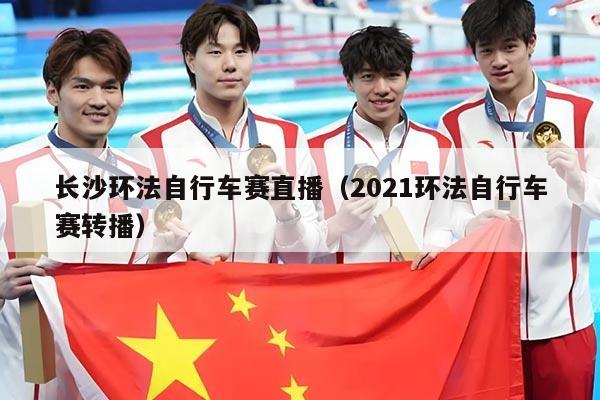 长沙环法自行车赛直播(2021环法自行车赛转播)