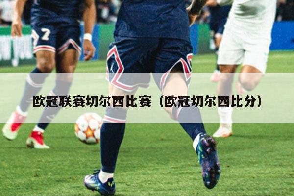 欧冠联赛切尔西比赛(欧冠切尔西比分)