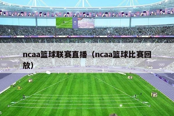 ncaa篮球联赛直播(ncaa篮球比赛回放)