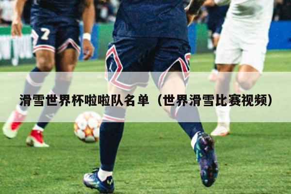 滑雪世界杯啦啦队名单(世界滑雪比赛视频)