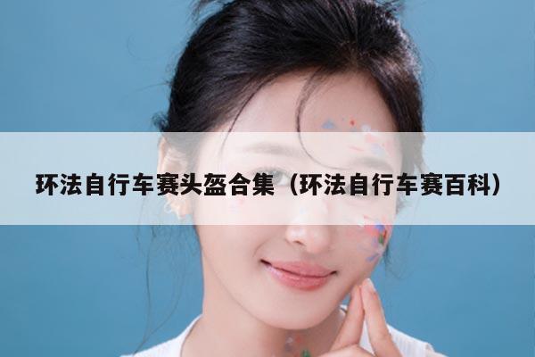 环法自行车赛头盔合集(环法自行车赛百科)