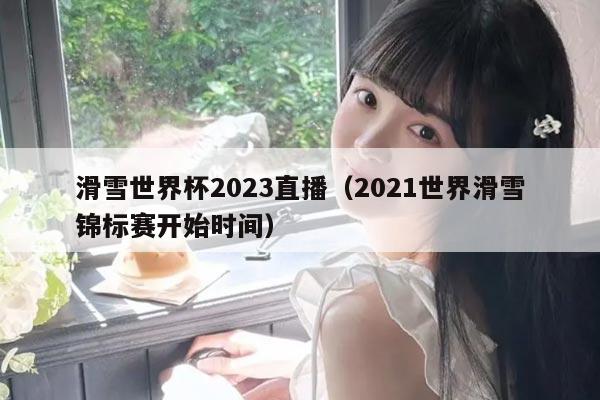滑雪世界杯2023直播(2021世界滑雪锦标赛开始时间)