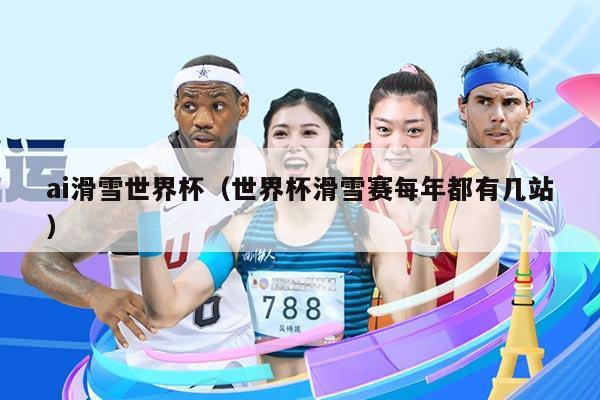 ai滑雪世界杯(世界杯滑雪赛每年都有几站)