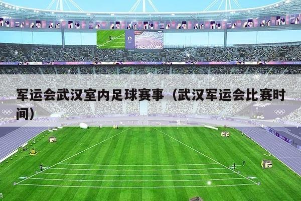 军运会武汉室内足球赛事(武汉军运会比赛时间)