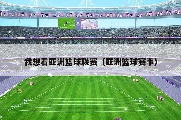 我想看亚洲篮球联赛(亚洲篮球赛事)