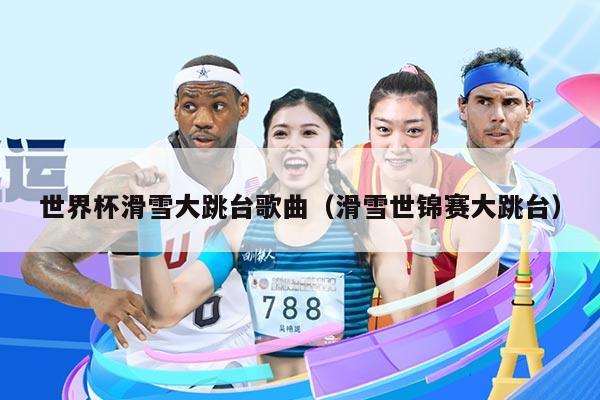 世界杯滑雪大跳台歌曲(滑雪世锦赛大跳台)