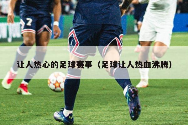 让人热心的足球赛事(足球让人热血沸腾)