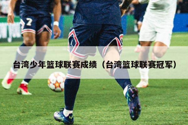 台湾少年篮球联赛成绩(台湾篮球联赛冠军)