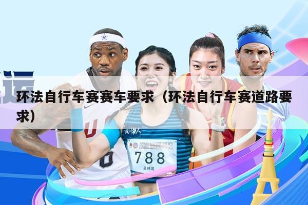 环法自行车赛赛车要求(环法自行车赛道路要求)