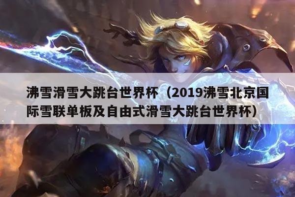 沸雪滑雪大跳台世界杯(2019沸雪北京国际雪联单板及自由式滑雪大跳台世界杯)