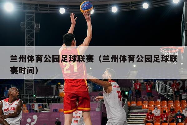 兰州体育公园足球联赛(兰州体育公园足球联赛时间)