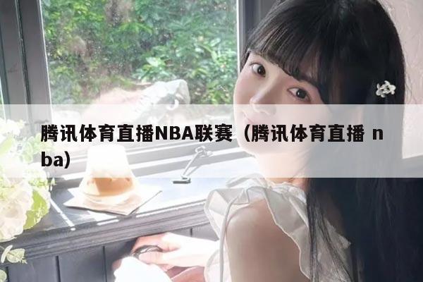 腾讯体育直播NBA联赛(腾讯体育直播 nba)