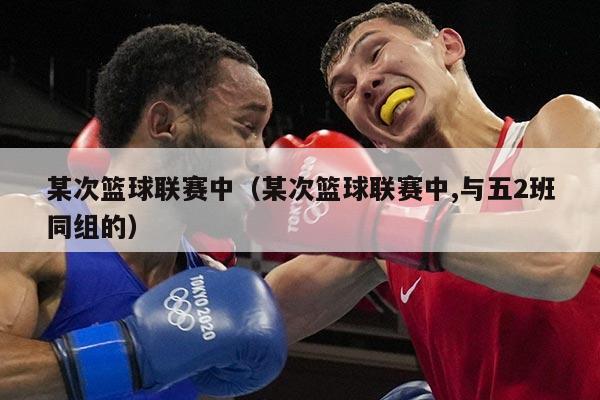某次篮球联赛中(某次篮球联赛中,与五2班同组的)
