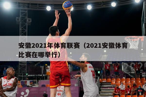 安徽2021年体育联赛(2021安徽体育比赛在哪举行)