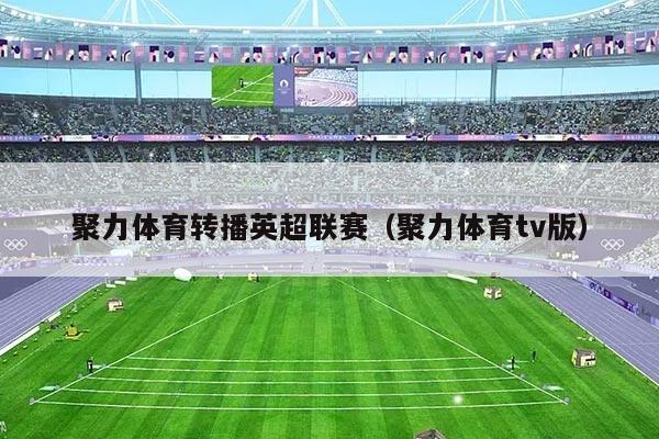 聚力体育转播英超联赛(聚力体育tv版)