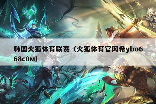 韩国火狐体育联赛(火狐体育官网希ybo668с0м)