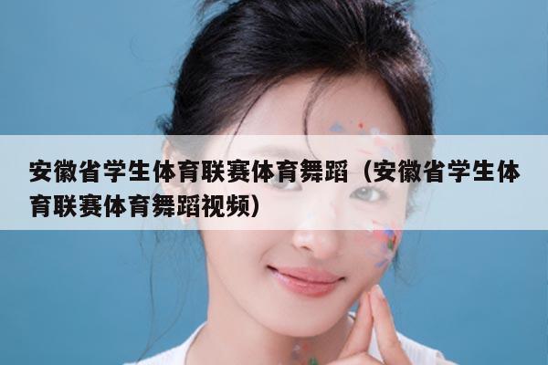 安徽省学生体育联赛体育舞蹈(安徽省学生体育联赛体育舞蹈视频)