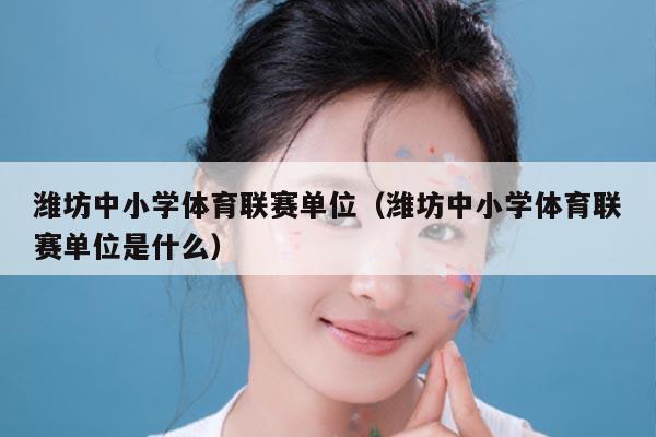 潍坊中小学体育联赛单位(潍坊中小学体育联赛单位是什么)