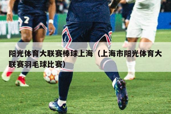 阳光体育大联赛棒球上海(上海市阳光体育大联赛羽毛球比赛)