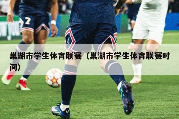 巢湖市学生体育联赛(巢湖市学生体育联赛时间)