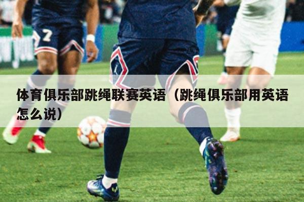 体育俱乐部跳绳联赛英语(跳绳俱乐部用英语怎么说)