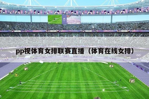pp视体育女排联赛直播(体育在线女排)