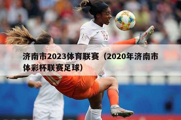 济南市2023体育联赛(2020年济南市体彩杯联赛足球)