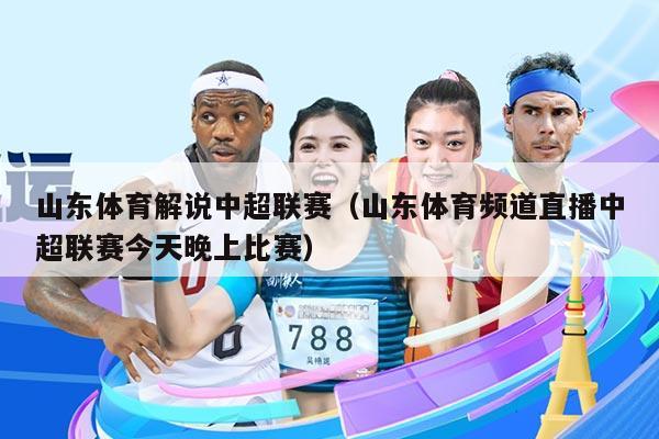 山东体育解说中超联赛(山东体育频道直播中超联赛今天晚上比赛)