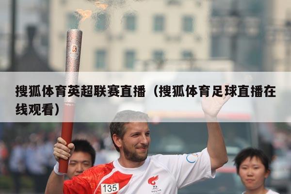 搜狐体育英超联赛直播(搜狐体育足球直播在线观看)