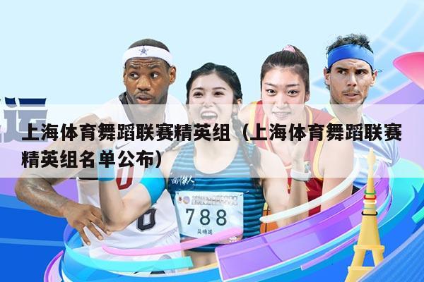 上海体育舞蹈联赛精英组(上海体育舞蹈联赛精英组名单公布)