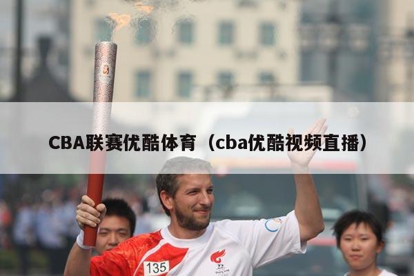 CBA联赛优酷体育(cba优酷视频直播)