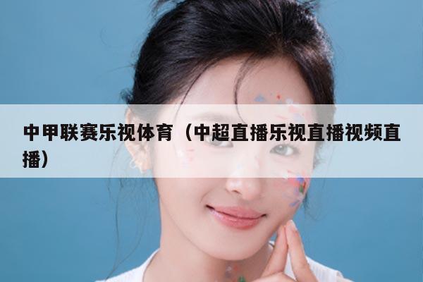 中甲联赛乐视体育(中超直播乐视直播视频直播)