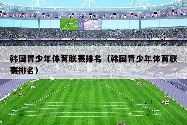 韩国青少年体育联赛排名（韩国青少年体育联赛排名）