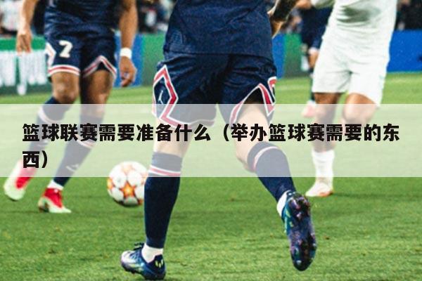 篮球联赛需要准备什么(举办篮球赛需要的东西)