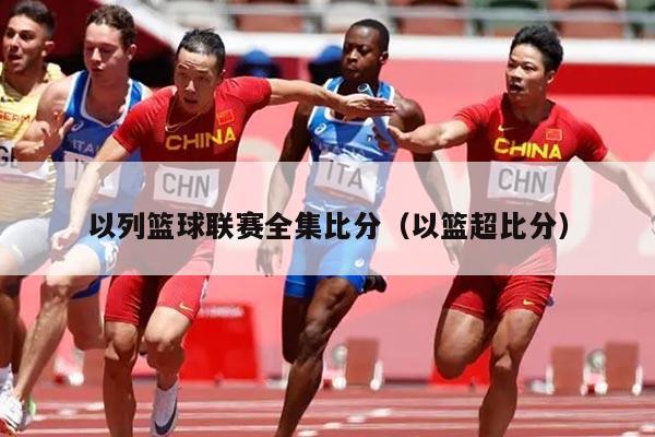 以列篮球联赛全集比分(以篮超比分)