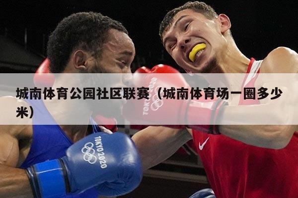 城南体育公园社区联赛(城南体育场一圈多少米)