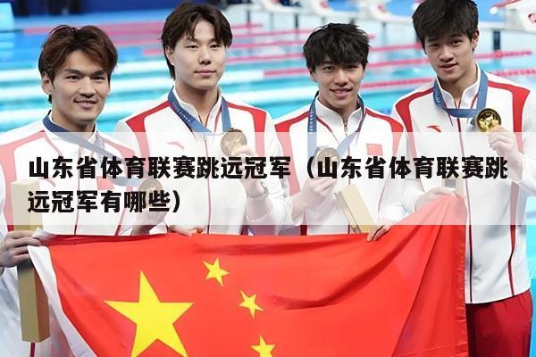 山东省体育联赛跳远冠军(山东省体育联赛跳远冠军有哪些)