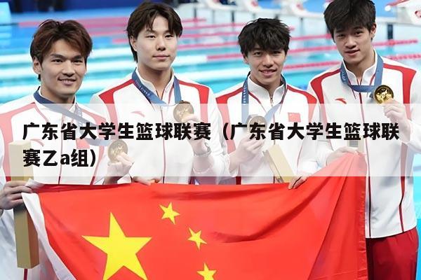 广东省大学生篮球联赛(广东省大学生篮球联赛乙a组)
