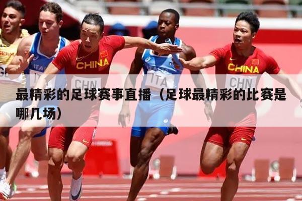 最精彩的足球赛事直播(足球最精彩的比赛是哪几场)