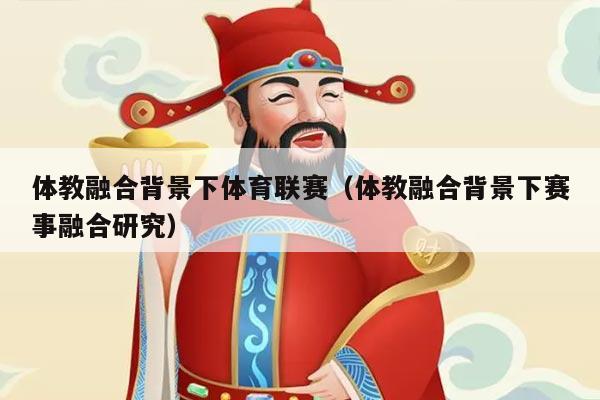 体教融合背景下体育联赛(体教融合背景下赛事融合研究)