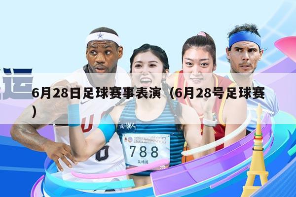 6月28日足球赛事表演(6月28号足球赛)